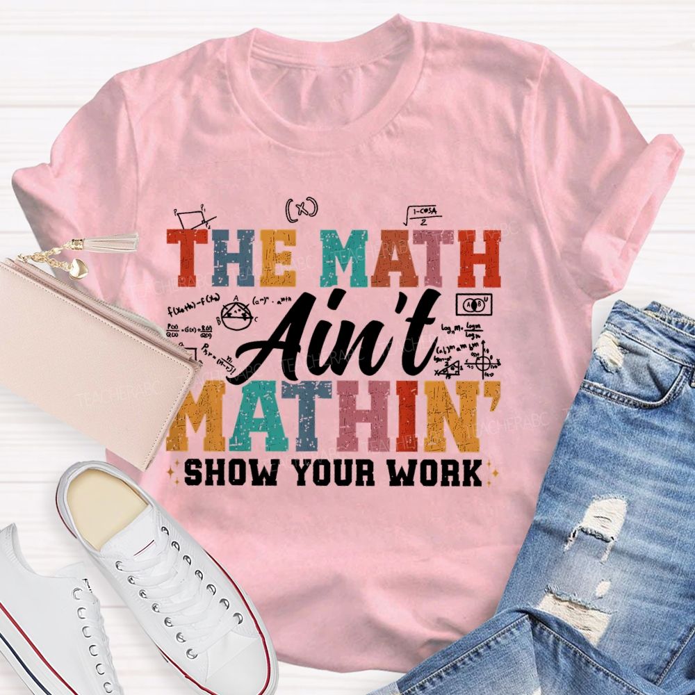 The Math Ain't Mathin Show Your Work Colorful Letters  Teacher T-shirt