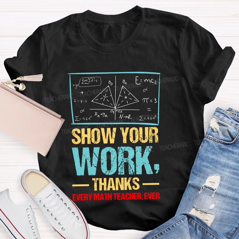 Show Your Work Thanks Every Math Teacher Ever  Graphics Teacher T-shirt
