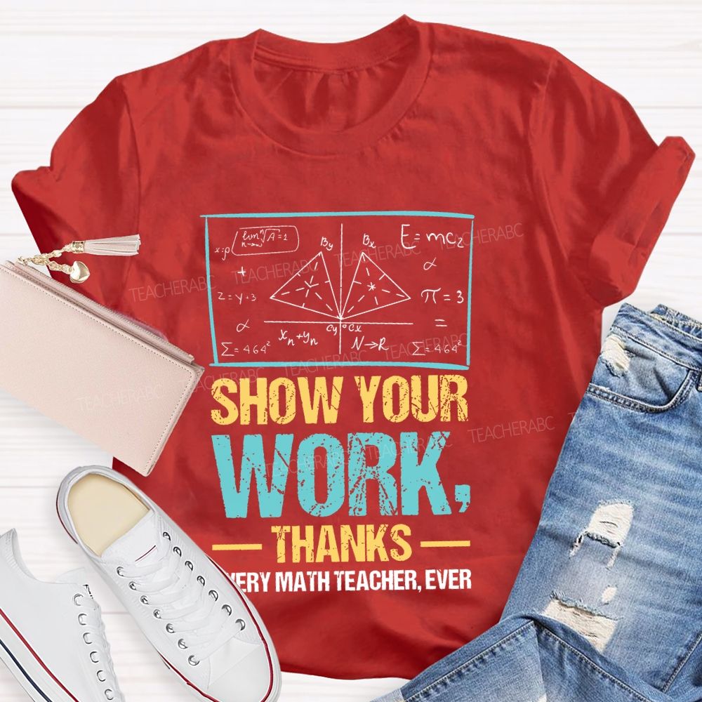 Show Your Work Thanks Every Math Teacher Ever  Graphics Teacher T-shirt
