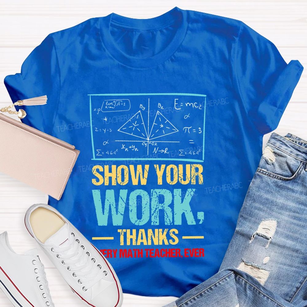 Show Your Work Thanks Every Math Teacher Ever  Graphics Teacher T-shirt