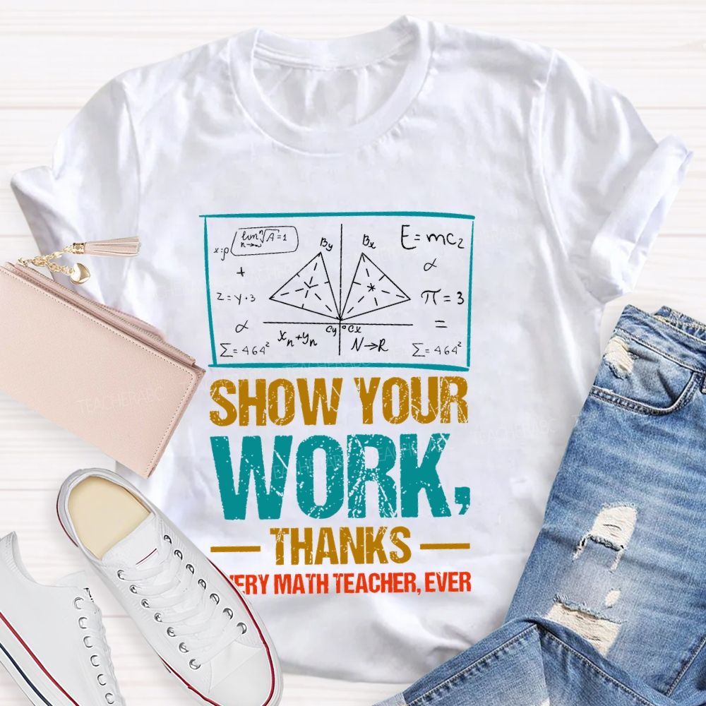 Show Your Work Thanks Every Math Teacher Ever  Graphics Teacher T-shirt