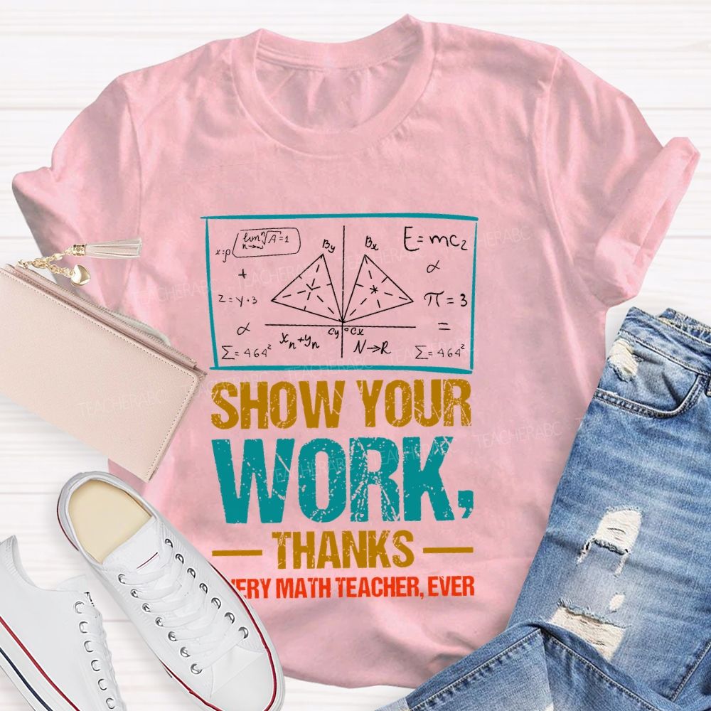 Show Your Work Thanks Every Math Teacher Ever  Graphics Teacher T-shirt