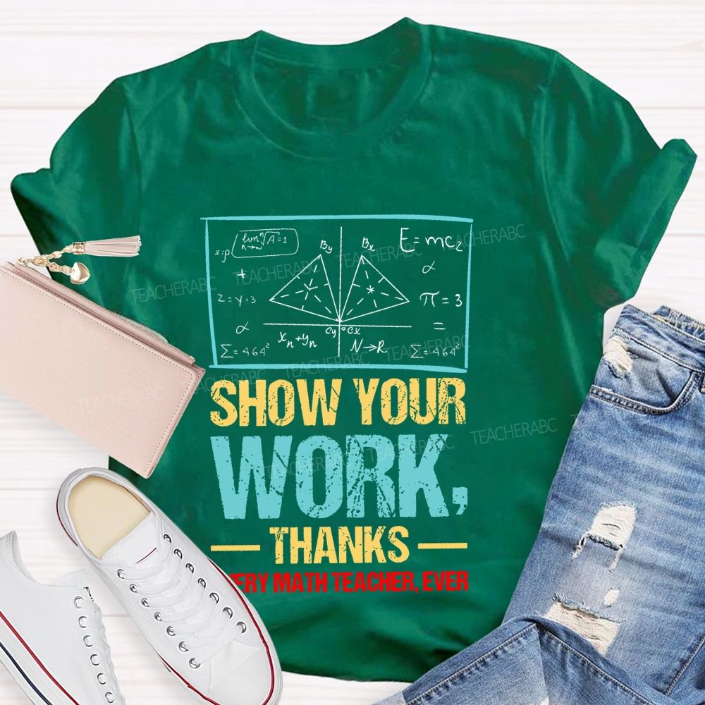 Show Your Work Thanks Every Math Teacher Ever  Graphics Teacher T-shirt