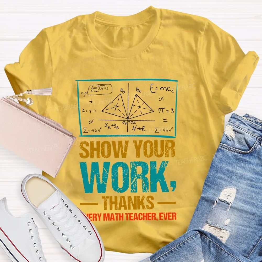 Show Your Work Thanks Every Math Teacher Ever  Graphics Teacher T-shirt