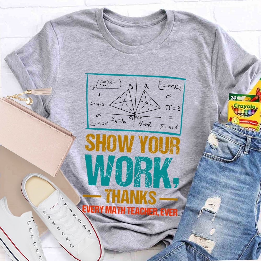 Show Your Work Thanks Every Math Teacher Ever  Graphics Teacher T-shirt