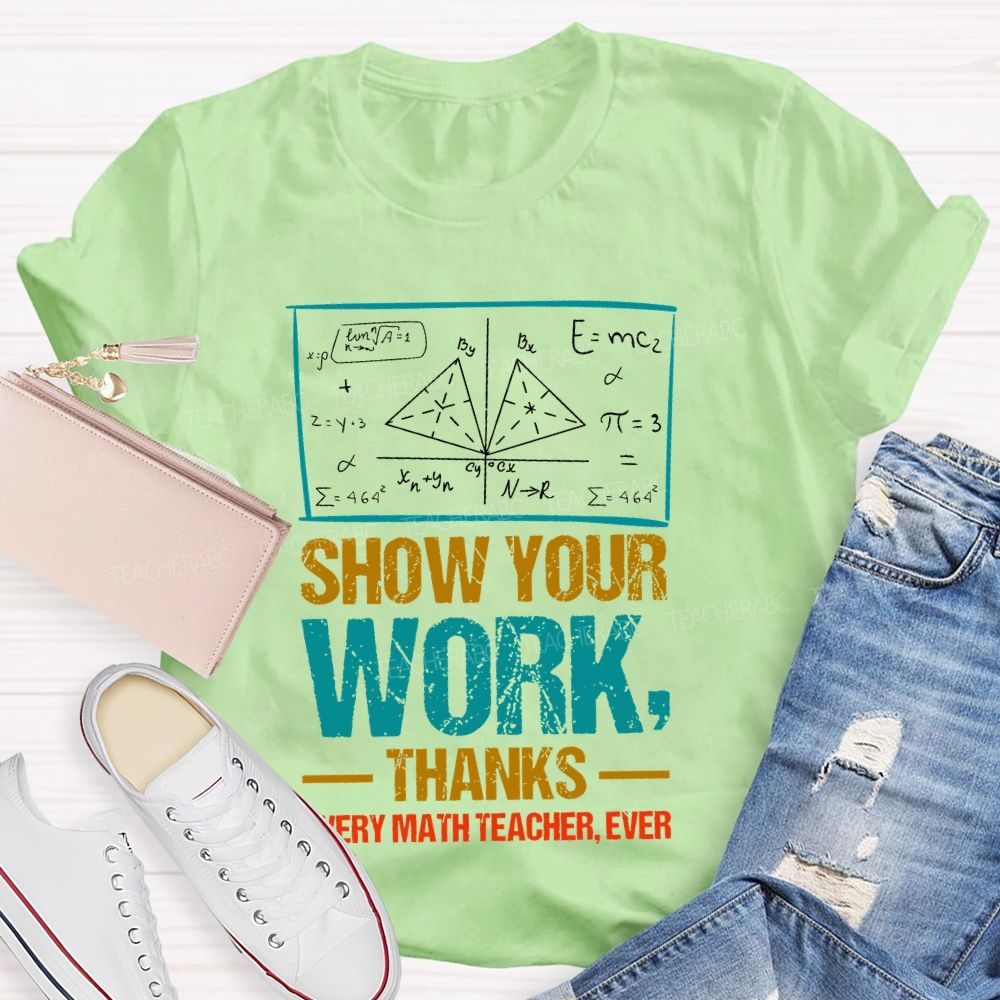 Show Your Work Thanks Every Math Teacher Ever  Graphics Teacher T-shirt