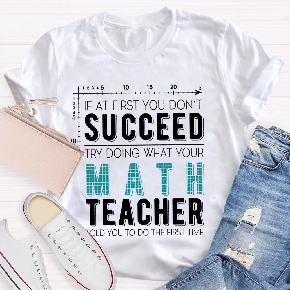 If At First You Don't Succeed Try Doing What Your Math Teacher Told You To Do The First Time Letters  Teacher T-shirt