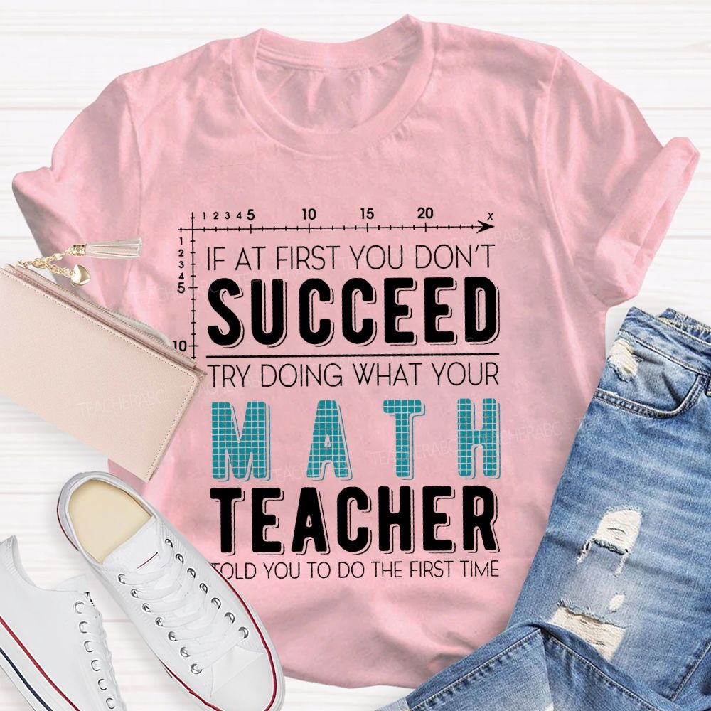 If At First You Don't Succeed Try Doing What Your Math Teacher Told You To Do The First Time Letters  Teacher T-shirt