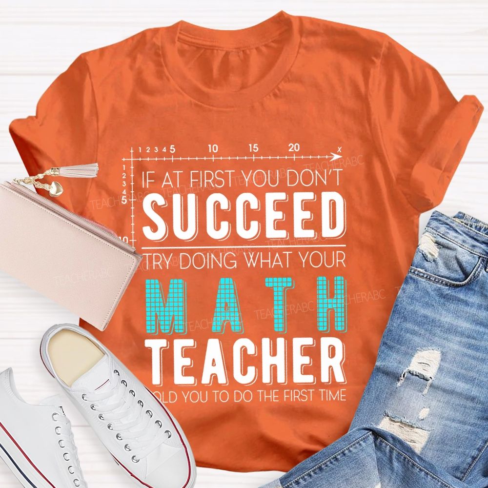 If At First You Don't Succeed Try Doing What Your Math Teacher Told You To Do The First Time Letters  Teacher T-shirt