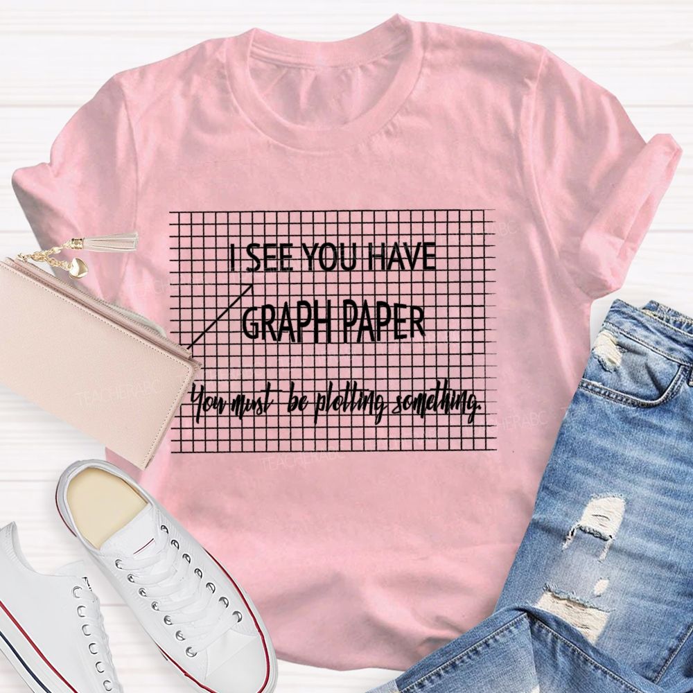 I See You Have Graph Paper You Must Be Plotting Something  Teacher T-shirt