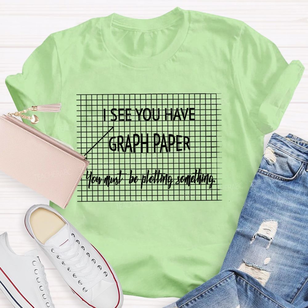 I See You Have Graph Paper You Must Be Plotting Something  Teacher T-shirt