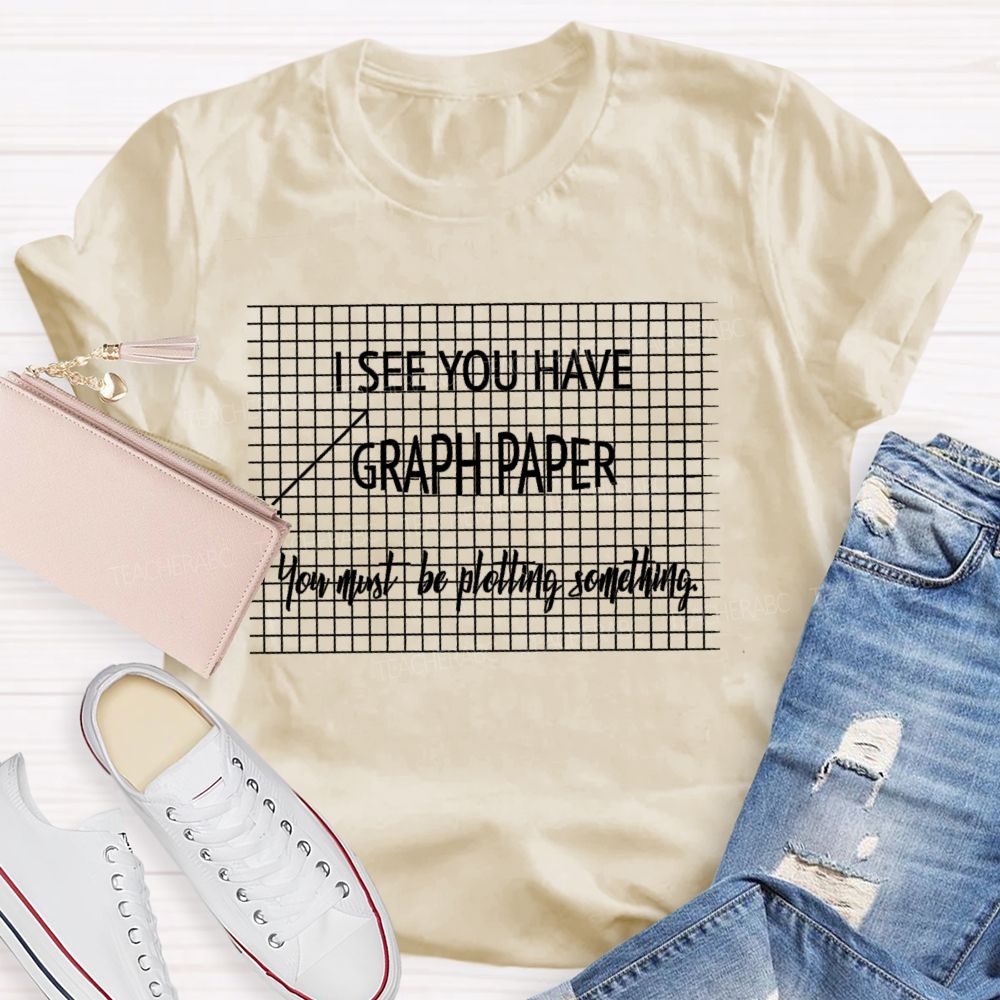 I See You Have Graph Paper You Must Be Plotting Something  Teacher T-shirt