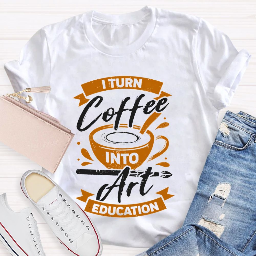I Turn Coffee Into Art Education  Teacher T-shirt