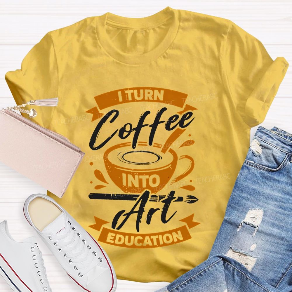 I Turn Coffee Into Art Education  Teacher T-shirt