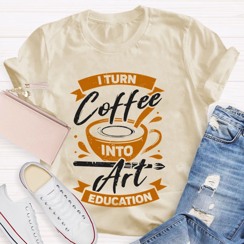 I Turn Coffee Into Art Education  Teacher T-shirt
