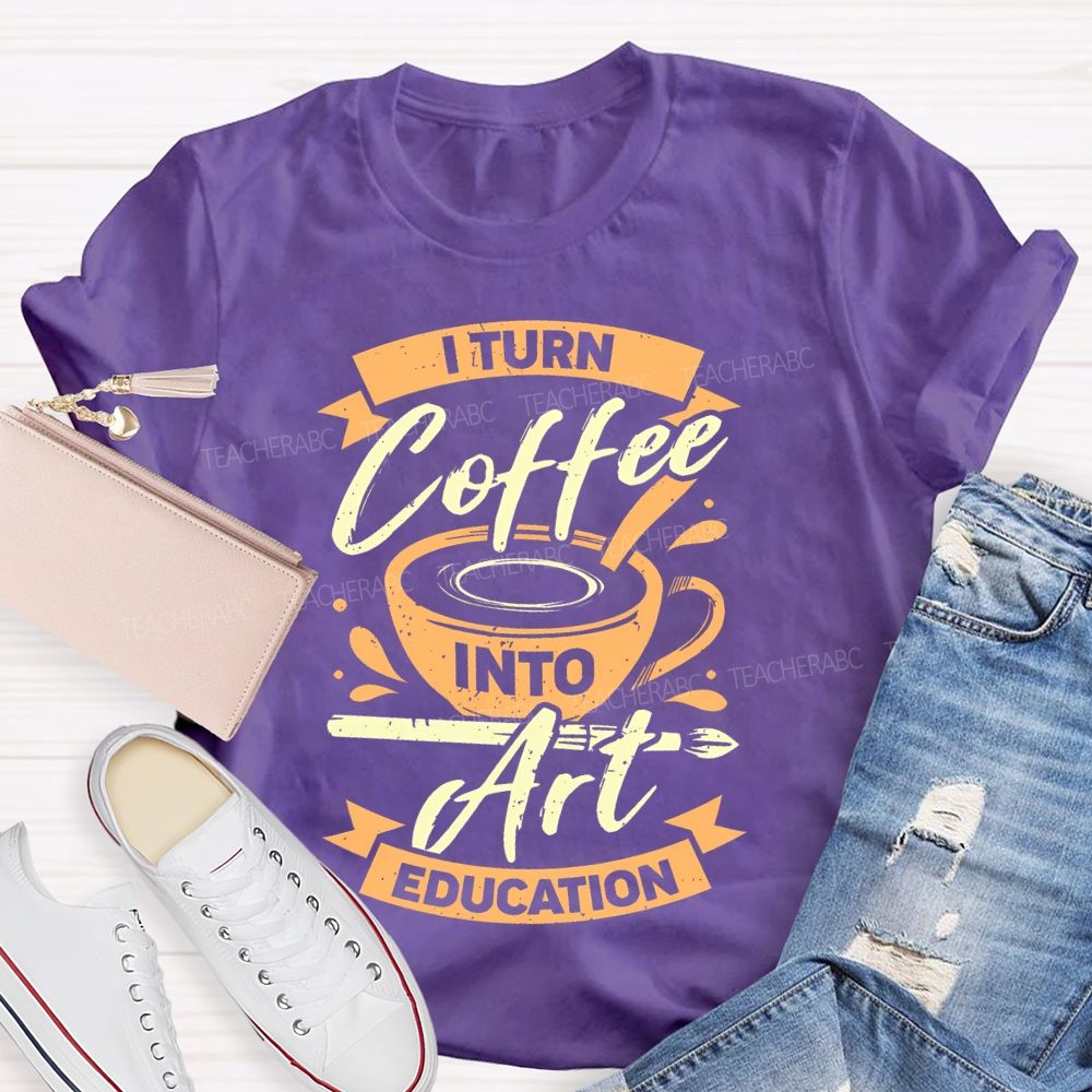 I Turn Coffee Into Art Education  Teacher T-shirt