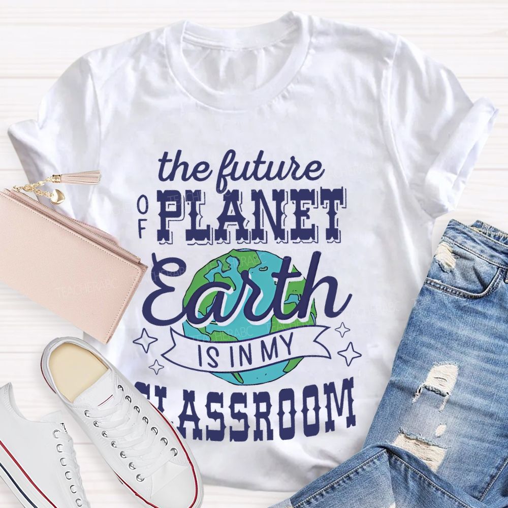 The Future Of Planet Earth Is In My Classroom Graphic  Teacher T-shirt