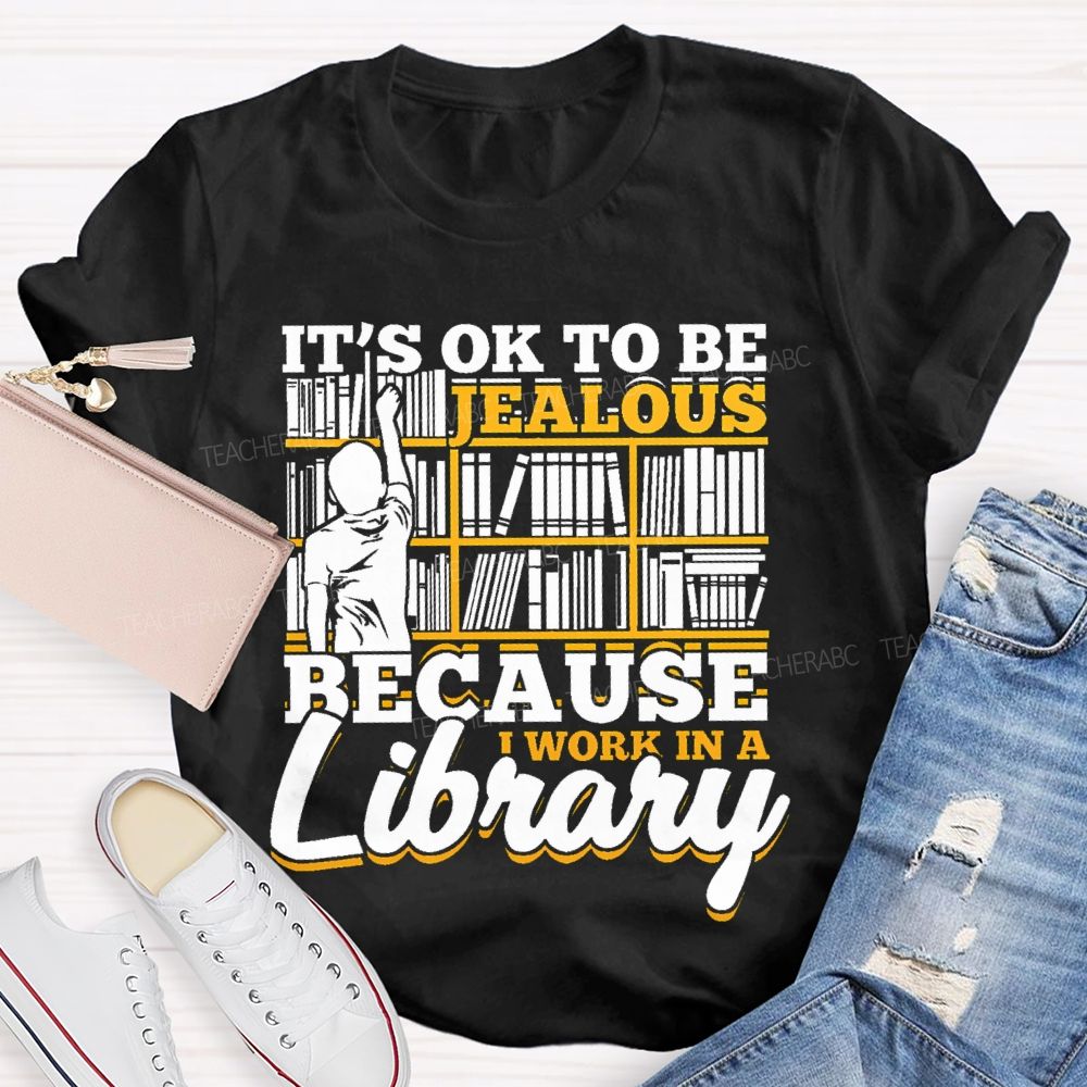 It's Ok To Be Jealous Because I Work In A Library Teacher T-shirt