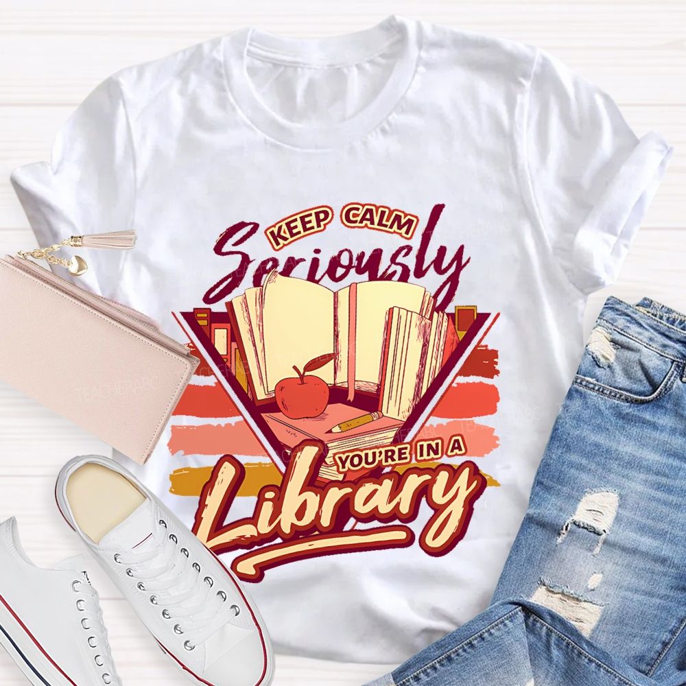Keep Calm Seriously You're In A Library   Teacher T-shirt