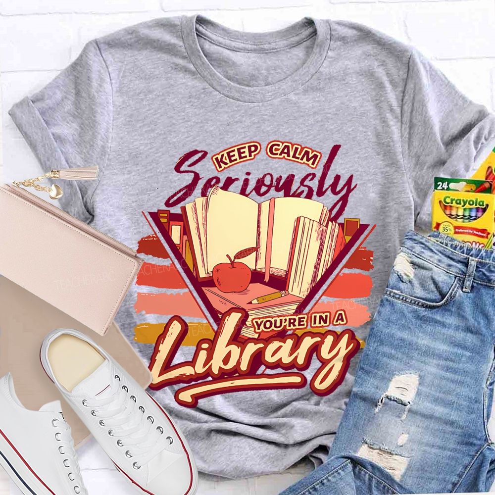 Keep Calm Seriously You're In A Library   Teacher T-shirt
