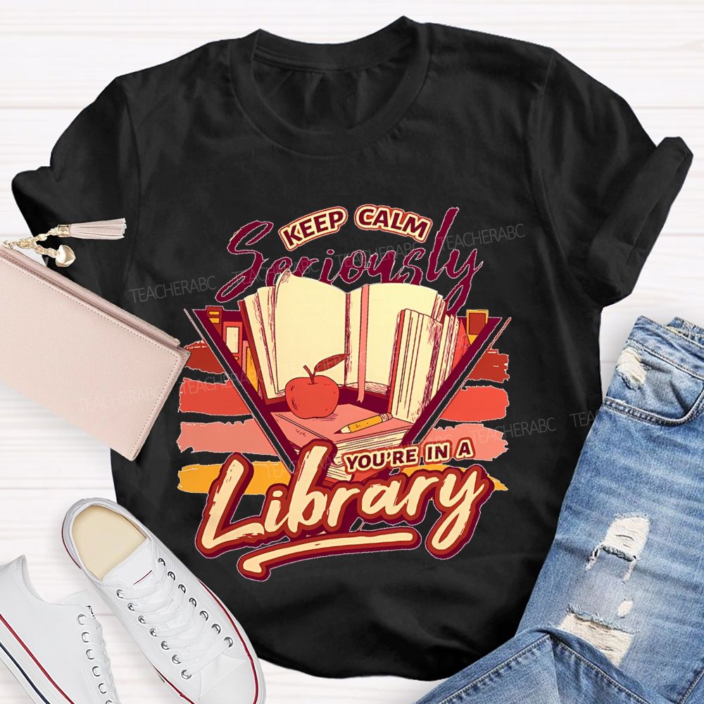 Keep Calm Seriously You're In A Library   Teacher T-shirt