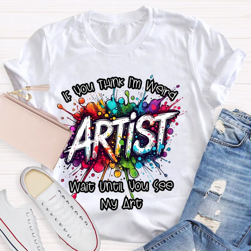If You Think I'm Weird  Artist Wait Until You See My Art   Teacher T-shirt
