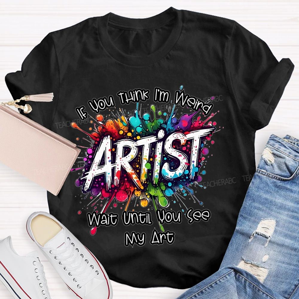 If You Think I'm Weird  Artist Wait Until You See My Art   Teacher T-shirt