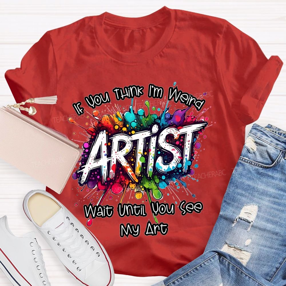 If You Think I'm Weird  Artist Wait Until You See My Art   Teacher T-shirt