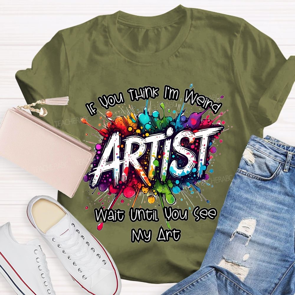 If You Think I'm Weird  Artist Wait Until You See My Art   Teacher T-shirt