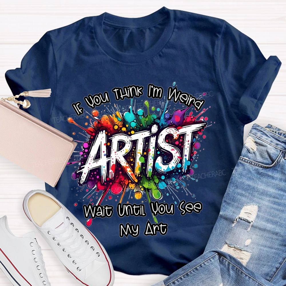 If You Think I'm Weird  Artist Wait Until You See My Art   Teacher T-shirt
