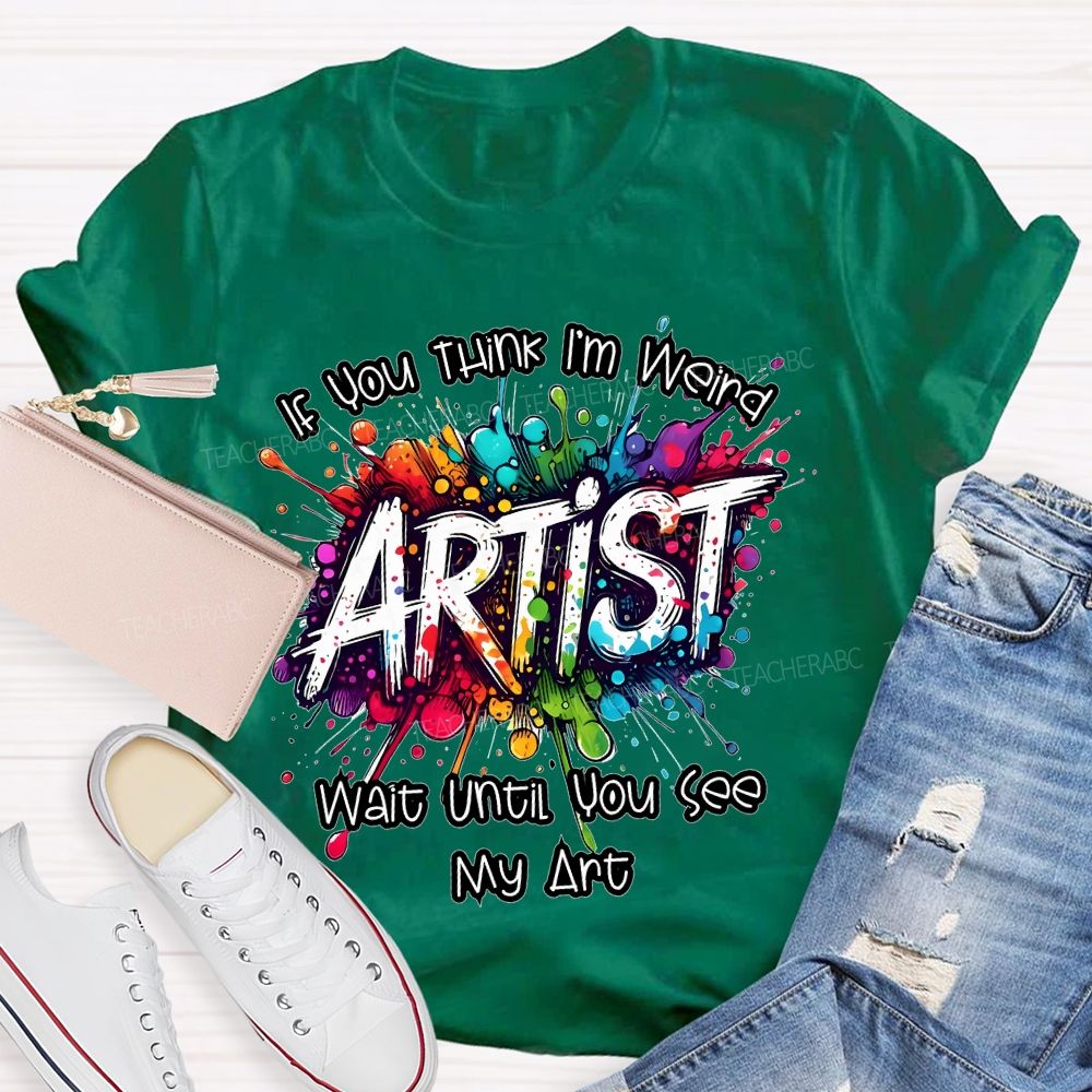 If You Think I'm Weird  Artist Wait Until You See My Art   Teacher T-shirt