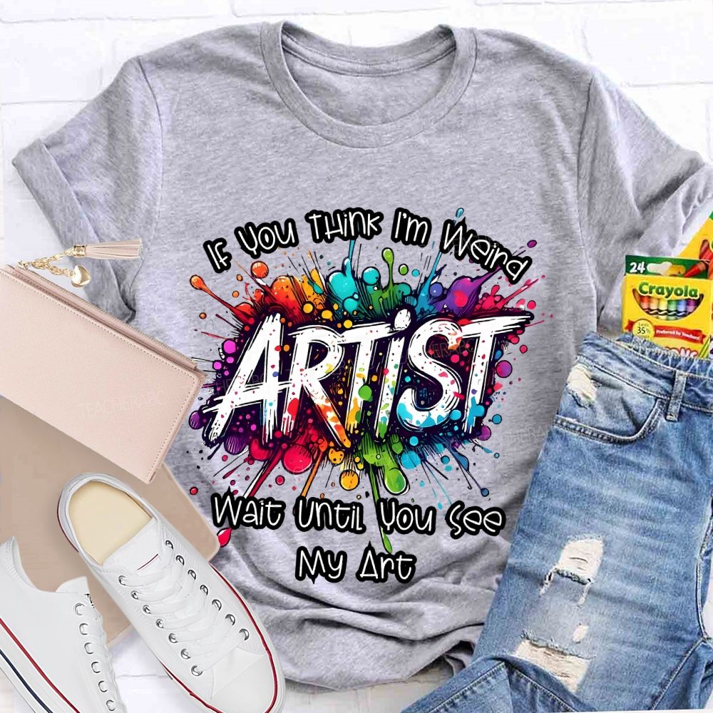 If You Think I'm Weird  Artist Wait Until You See My Art   Teacher T-shirt