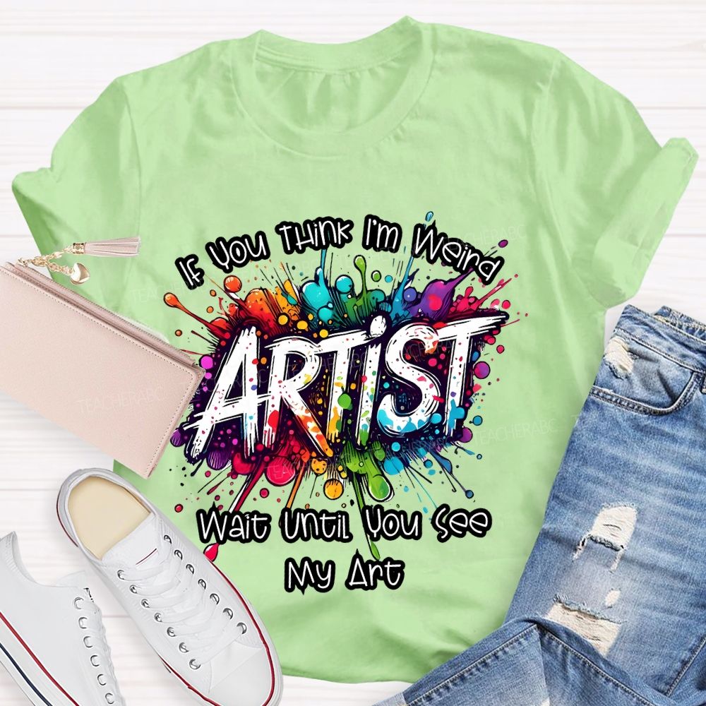 If You Think I'm Weird  Artist Wait Until You See My Art   Teacher T-shirt