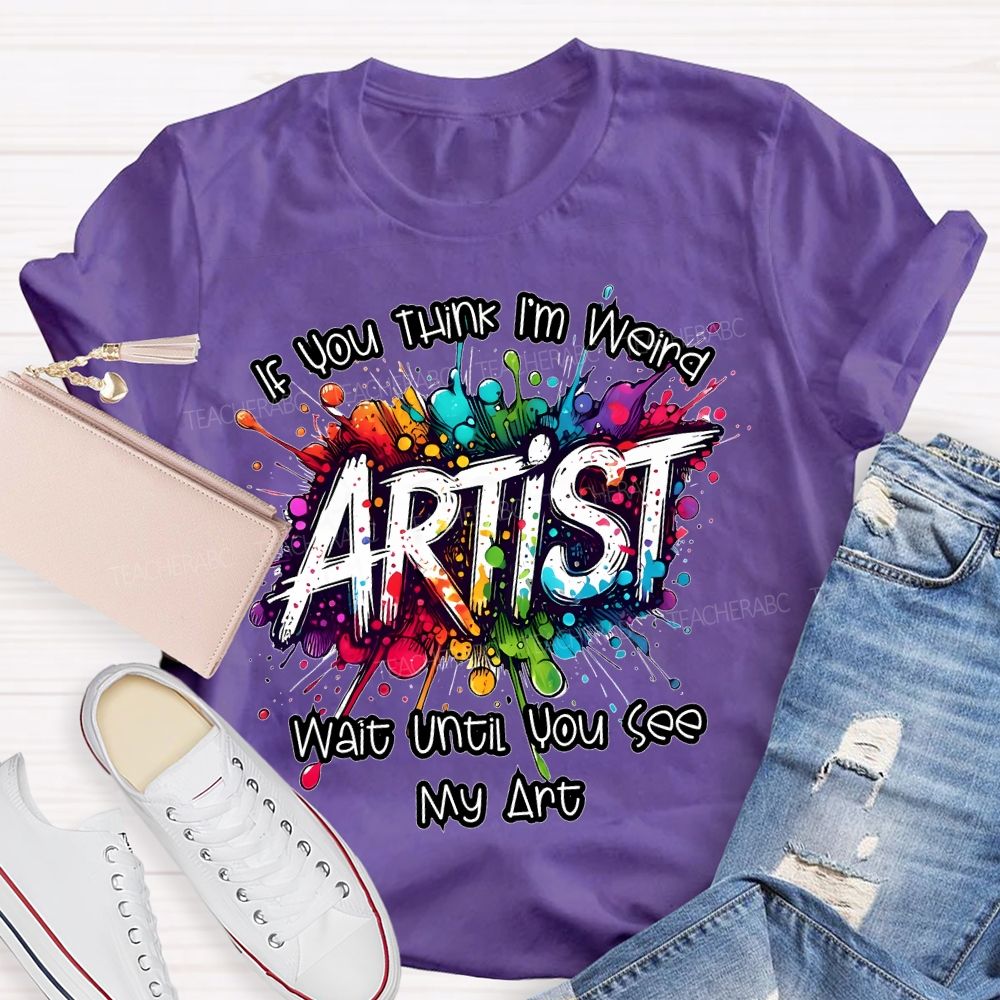 If You Think I'm Weird  Artist Wait Until You See My Art   Teacher T-shirt