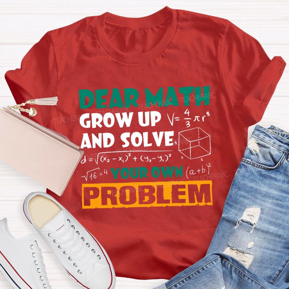 Dear Math Grow Up And Solve Your Own Problem Teacher T-shirt