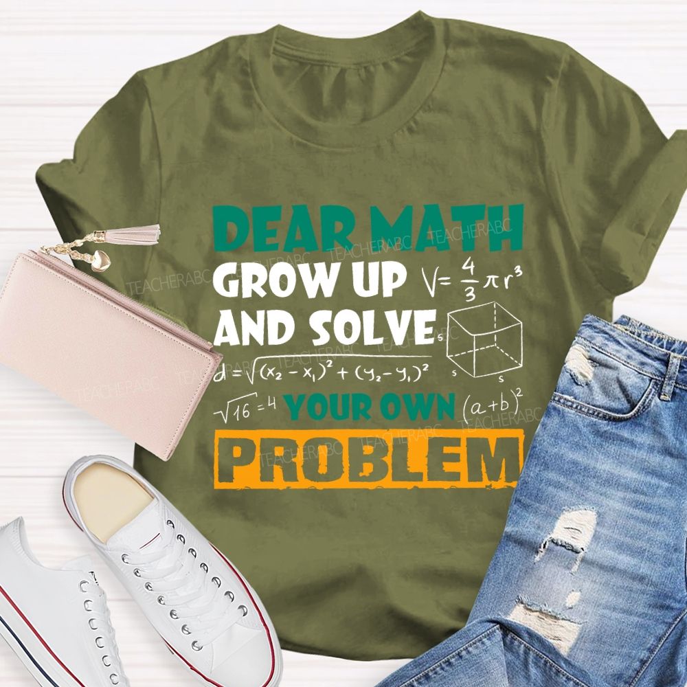 Dear Math Grow Up And Solve Your Own Problem Teacher T-shirt