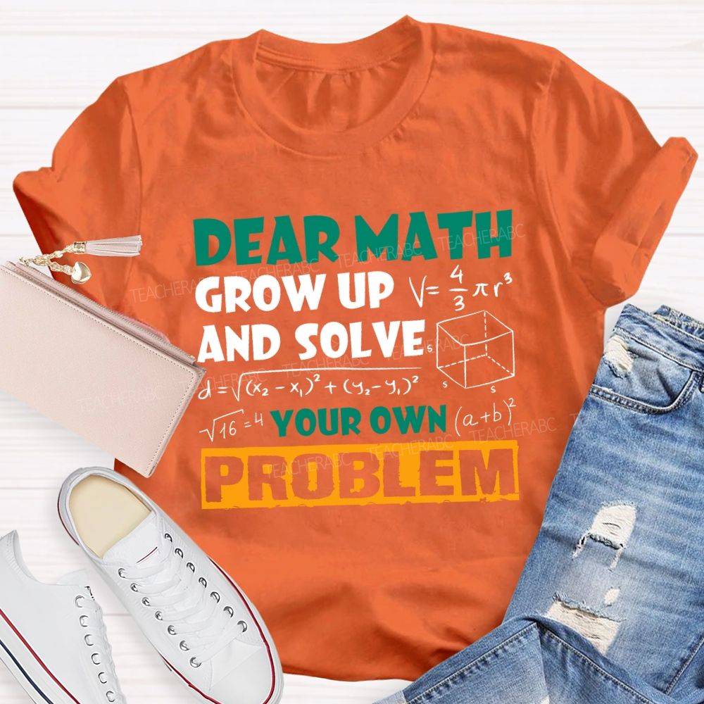 Dear Math Grow Up And Solve Your Own Problem Teacher T-shirt