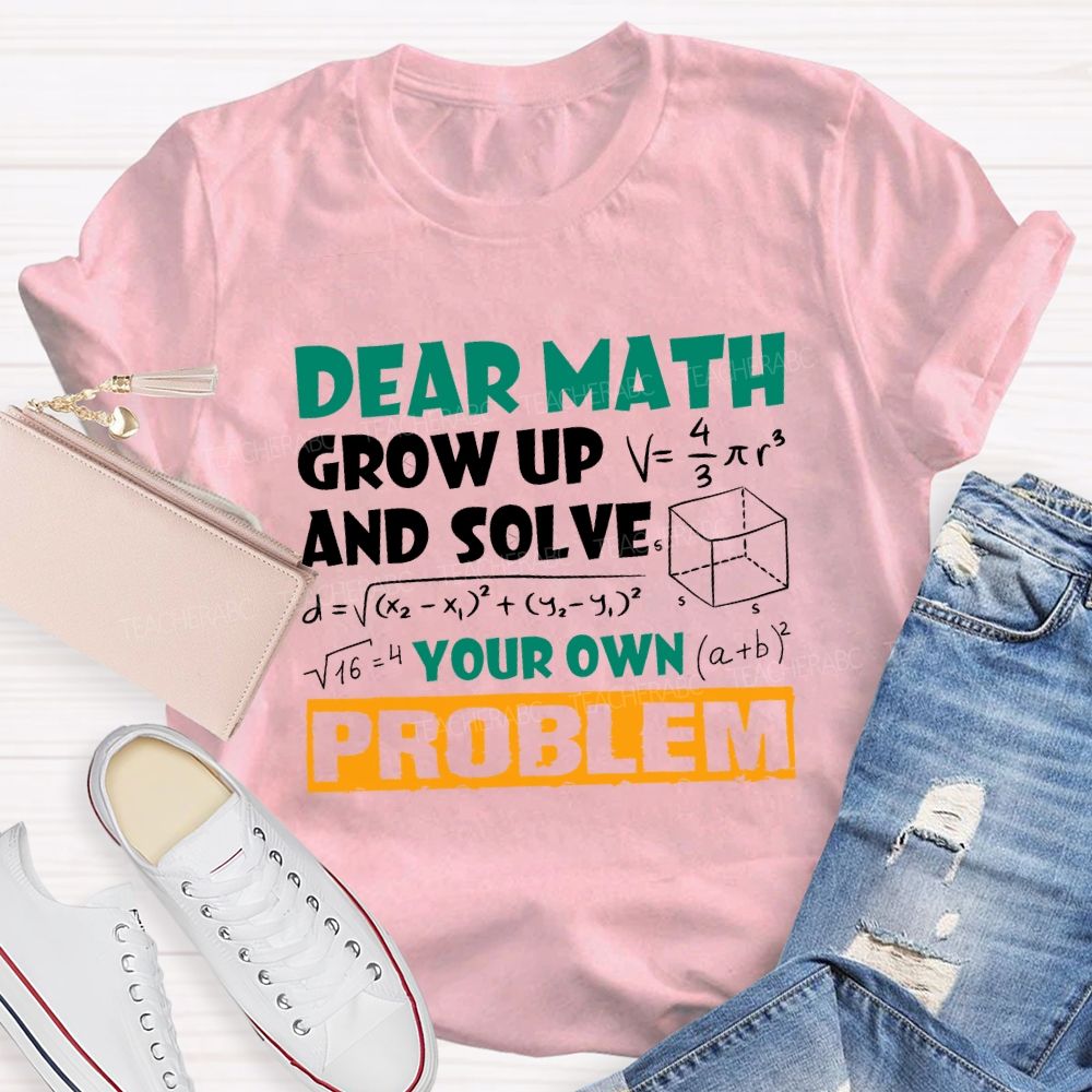 Dear Math Grow Up And Solve Your Own Problem Teacher T-shirt