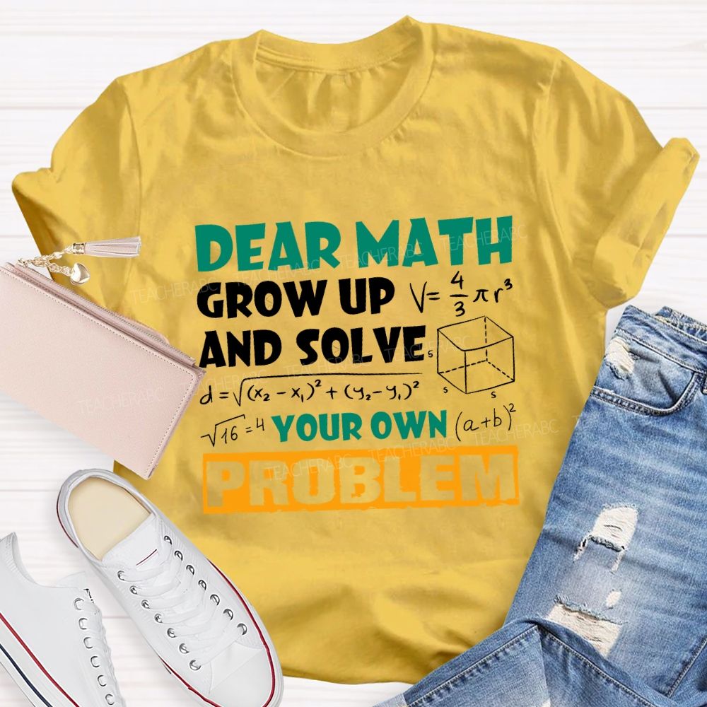 Dear Math Grow Up And Solve Your Own Problem Teacher T-shirt