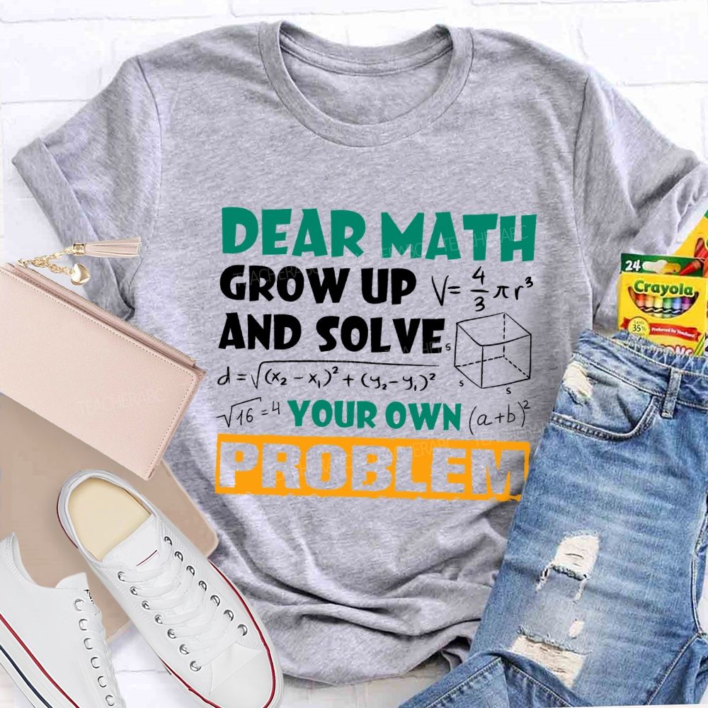 Dear Math Grow Up And Solve Your Own Problem Teacher T-shirt
