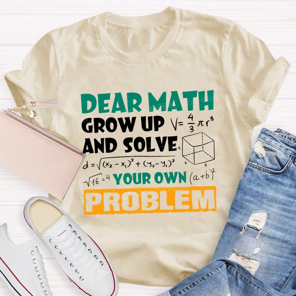 Dear Math Grow Up And Solve Your Own Problem Teacher T-shirt