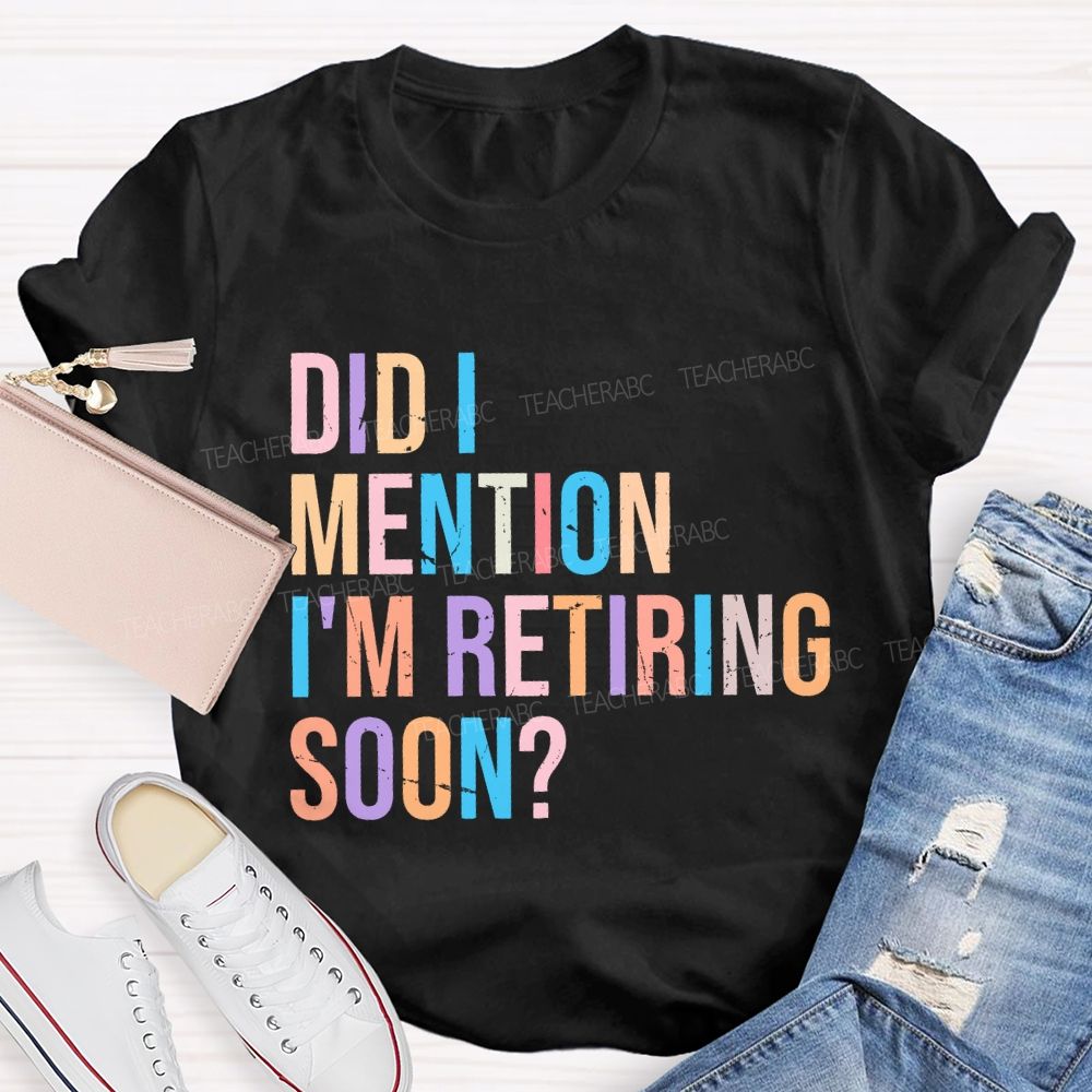 Did I Mention I'm Retiring Soon Teacher T-shirt