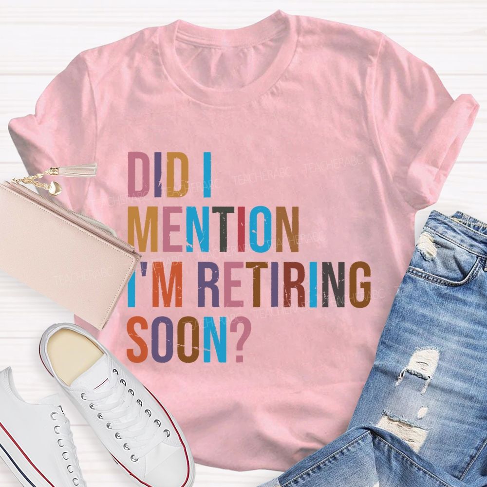Did I Mention I'm Retiring Soon Teacher T-shirt