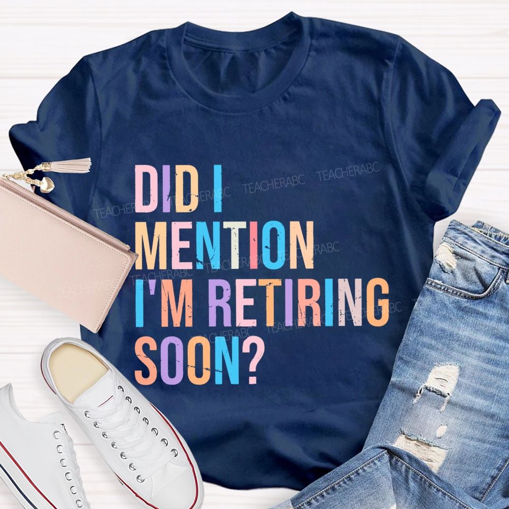 Did I Mention I'm Retiring Soon Teacher T-shirt