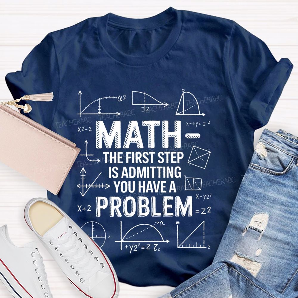 Math The First Step Is Admitting You Have A Problem  Mathematics Formulas  Teacher T-shirt