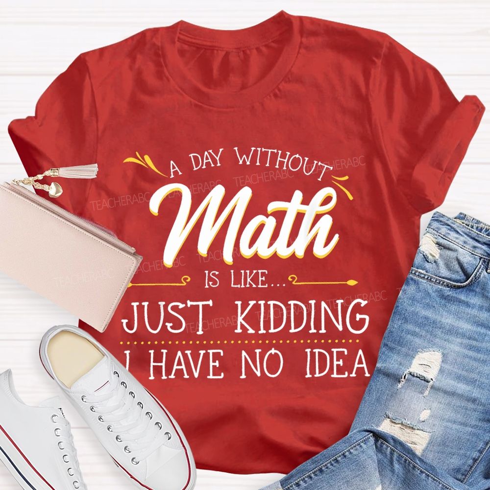 A Day Without Math Is Like...   Just Kidding I Have No Idea  Letters  Teacher T-shirt