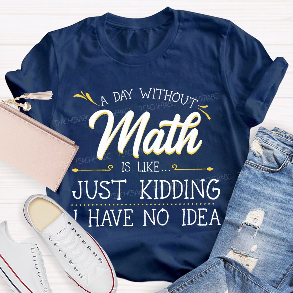 A Day Without Math Is Like...   Just Kidding I Have No Idea  Letters  Teacher T-shirt