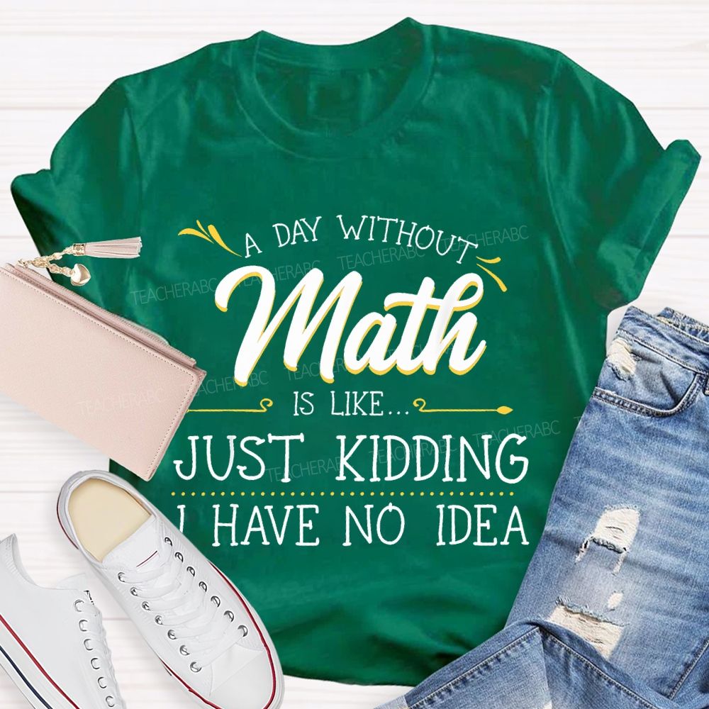 A Day Without Math Is Like...   Just Kidding I Have No Idea  Letters  Teacher T-shirt