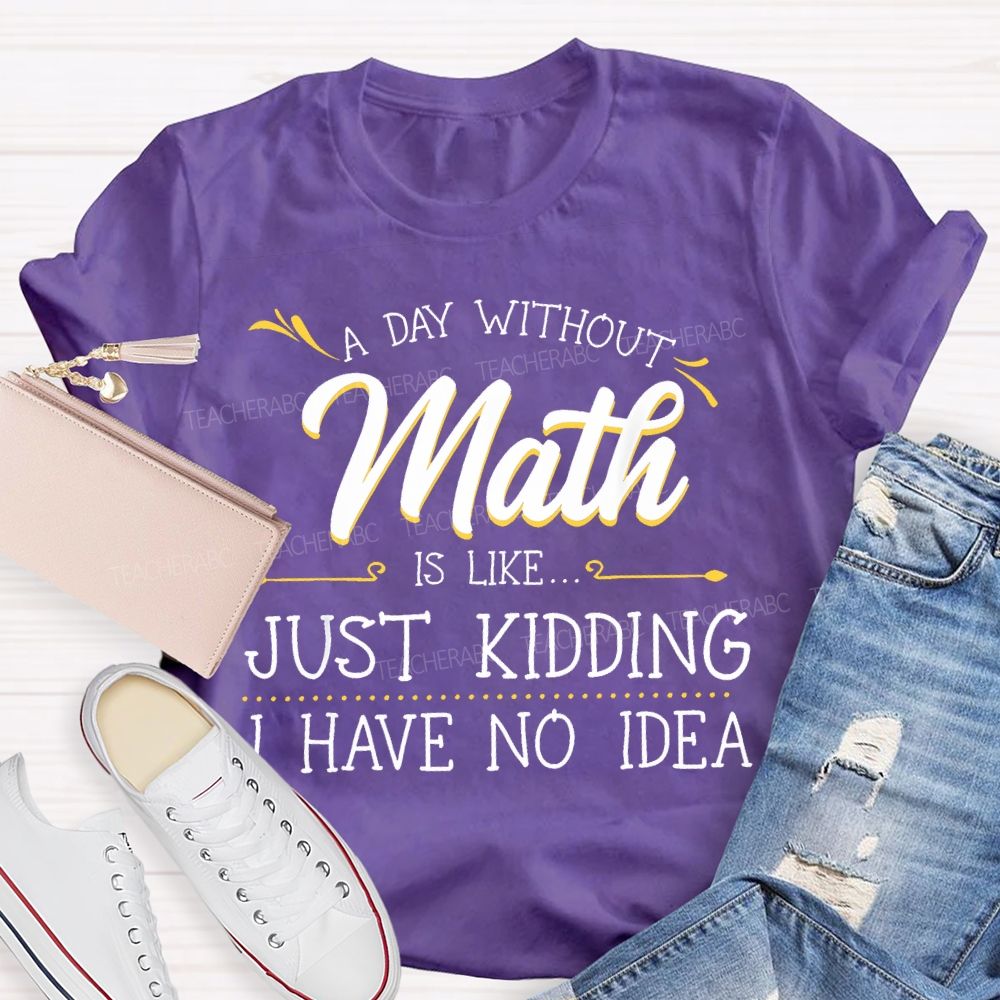A Day Without Math Is Like...   Just Kidding I Have No Idea  Letters  Teacher T-shirt
