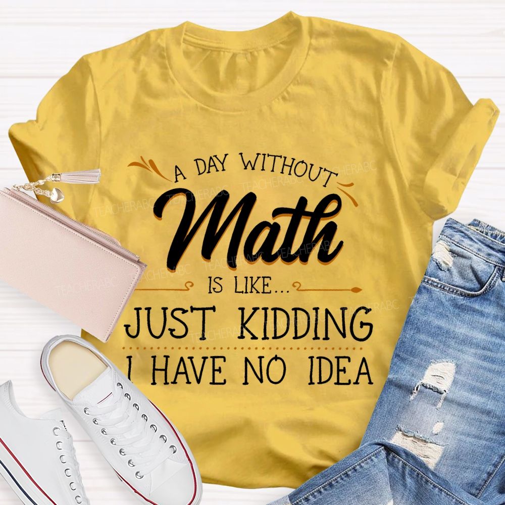 A Day Without Math Is Like...   Just Kidding I Have No Idea  Letters  Teacher T-shirt